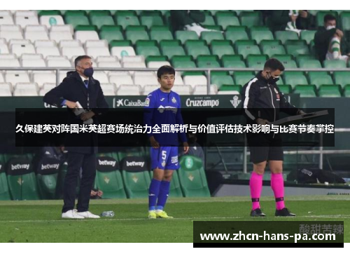 久保建英对阵国米英超赛场统治力全面解析与价值评估技术影响与比赛节奏掌控 久保建英对阵国米英超赛场统治力全面解析与价值评估技术影响与比赛节奏掌控