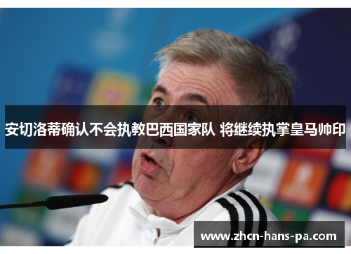 安切洛蒂确认不会执教巴西国家队 将继续执掌皇马帅印 安切洛蒂确认不会执教巴西国家队 将继续执掌皇马帅印