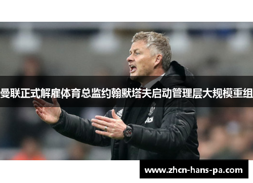 曼联正式解雇体育总监约翰默塔夫启动管理层大规模重组 曼联正式解雇体育总监约翰默塔夫启动管理层大规模重组