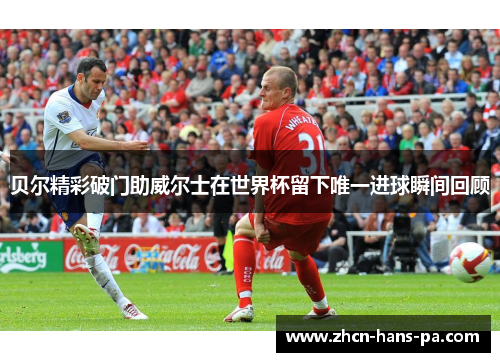 贝尔精彩破门助威尔士在世界杯留下唯一进球瞬间回顾 贝尔精彩破门助威尔士在世界杯留下唯一进球瞬间回顾