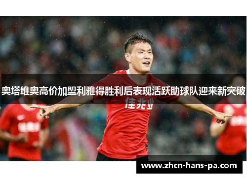 奥塔维奥高价加盟利雅得胜利后表现活跃助球队迎来新突破 奥塔维奥高价加盟利雅得胜利后表现活跃助球队迎来新突破